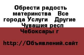 Обрести радость материнства - Все города Услуги » Другие   . Чувашия респ.,Чебоксары г.